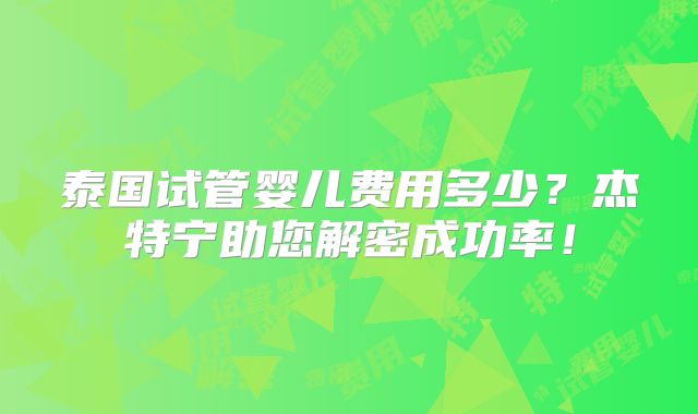 泰国试管婴儿费用多少？杰特宁助您解密成功率！