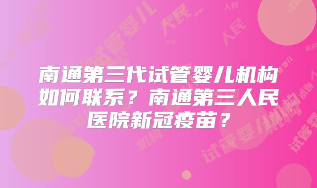 南通第三代试管婴儿机构如何联系？南通第三人民医院新冠疫苗？
