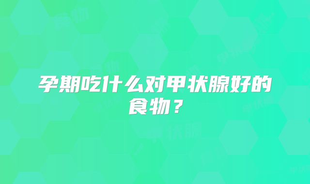 孕期吃什么对甲状腺好的食物？