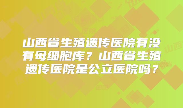 山西省生殖遗传医院有没有母细胞库？山西省生殖遗传医院是公立医院吗？