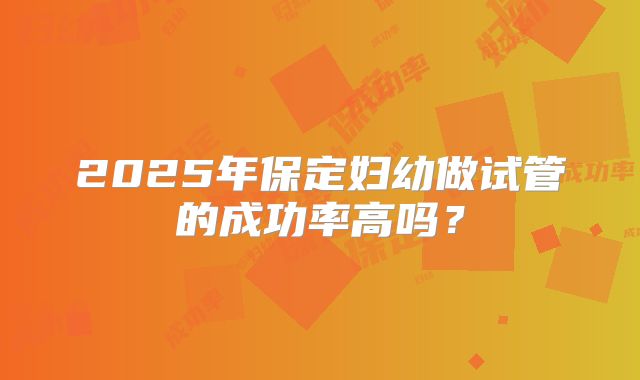 2025年保定妇幼做试管的成功率高吗?