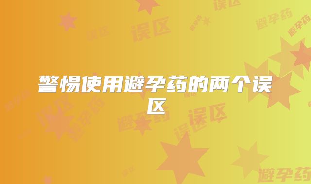 警惕使用避孕药的两个误区