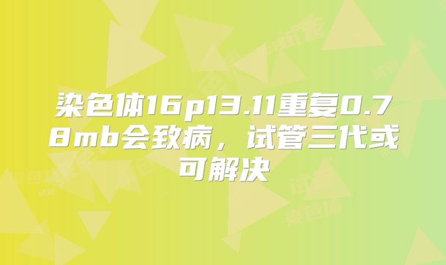 染色体16p13.11重复0.78mb会致病，试管三代或可解决