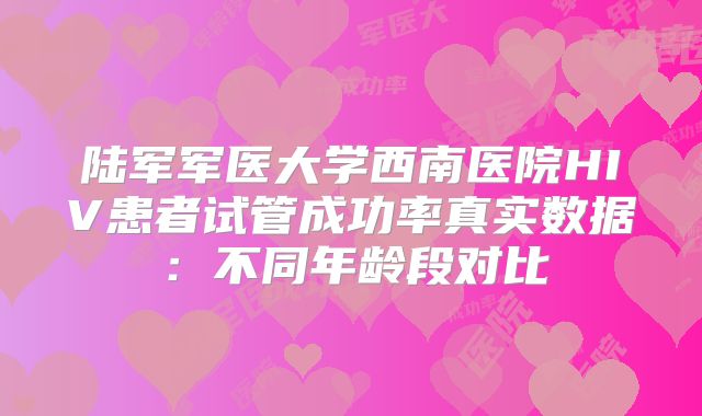 陆军军医大学西南医院HIV患者试管成功率真实数据：不同年龄段对比
