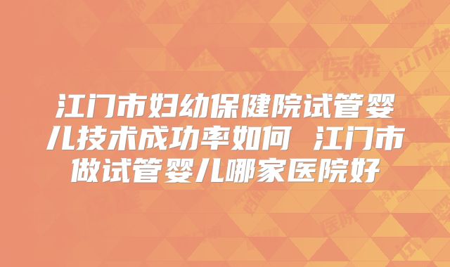 江门市妇幼保健院试管婴儿技术成功率如何 江门市做试管婴儿哪家医院好