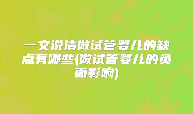 一文说清做试管婴儿的缺点有哪些(做试管婴儿的负面影响)
