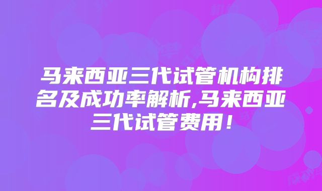 马来西亚三代试管机构排名及成功率解析,马来西亚三代试管费用!