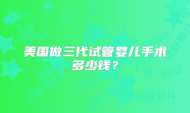 美国做三代试管婴儿手术多少钱?