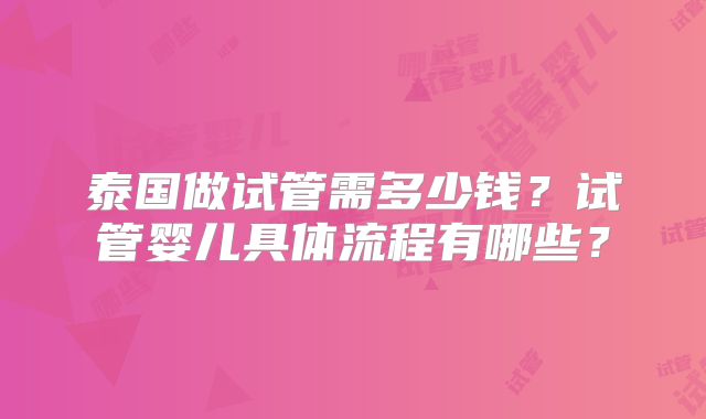 泰国做试管需多少钱？试管婴儿具体流程有哪些？