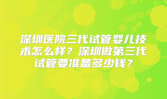 深圳医院三代试管婴儿技术怎么样？深圳做第三代试管要准备多少钱？