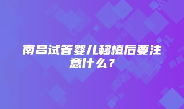 南昌试管婴儿移植后要注意什么?