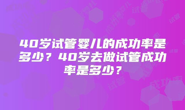 40岁试管婴儿的成功率是多少?40岁去做试管成功率是多少?