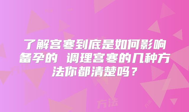 了解宫寒到底是如何影响备孕的 调理宫寒的几种方法你都清楚吗？