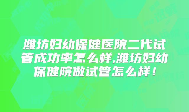 潍坊妇幼保健医院二代试管成功率怎么样,潍坊妇幼保健院做试管怎么样！