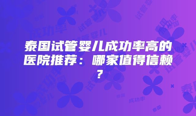 泰国试管婴儿成功率高的医院推荐：哪家值得信赖？