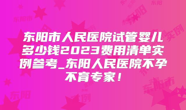 东阳市人民医院试管婴儿多少钱2023费用清单实例参考_东阳人民医院不孕不育专家！