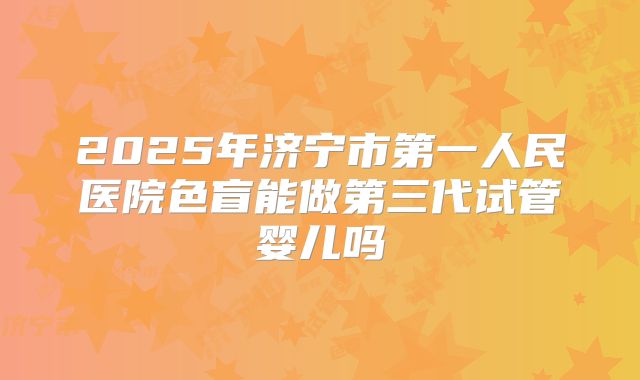 2025年济宁市第一人民医院色盲能做第三代试管婴儿吗