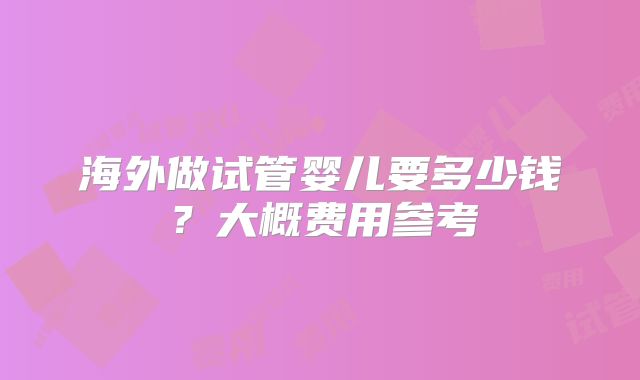 海外做试管婴儿要多少钱？大概费用参考