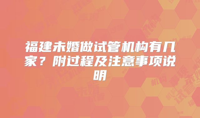 福建未婚做试管机构有几家?附过程及注意事项说明