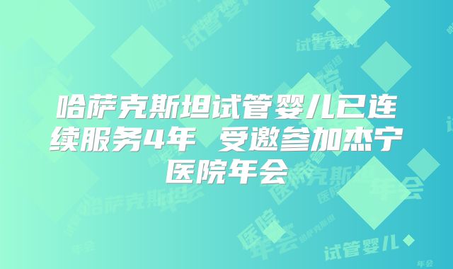 哈萨克斯坦试管婴儿已连续服务4年 受邀参加杰宁医院年会