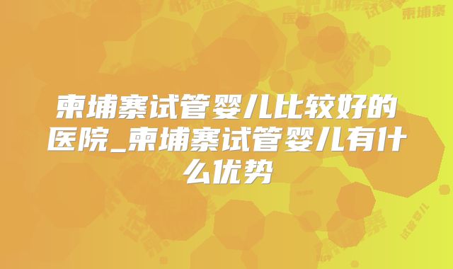 柬埔寨试管婴儿比较好的医院_柬埔寨试管婴儿有什么优势
