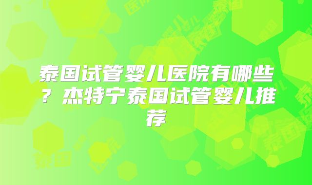 泰国试管婴儿医院有哪些？杰特宁泰国试管婴儿推荐