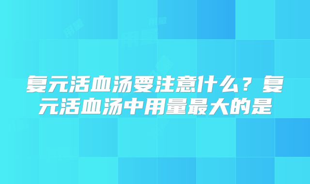 复元活血汤要注意什么？复元活血汤中用量最大的是