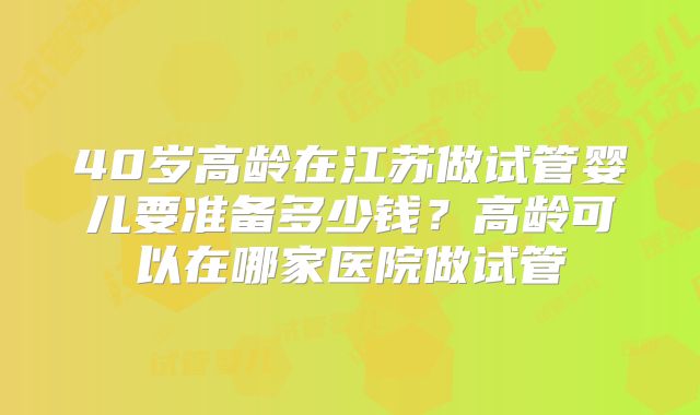 40岁高龄在江苏做试管婴儿要准备多少钱？高龄可以在哪家医院做试管
