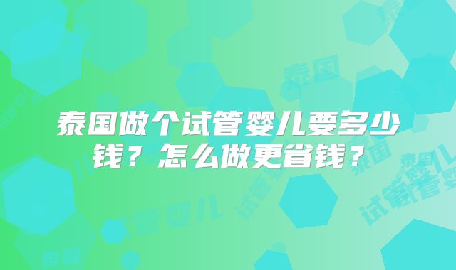 泰国做个试管婴儿要多少钱？怎么做更省钱？