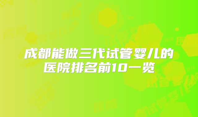 成都能做三代试管婴儿的医院排名前10一览
