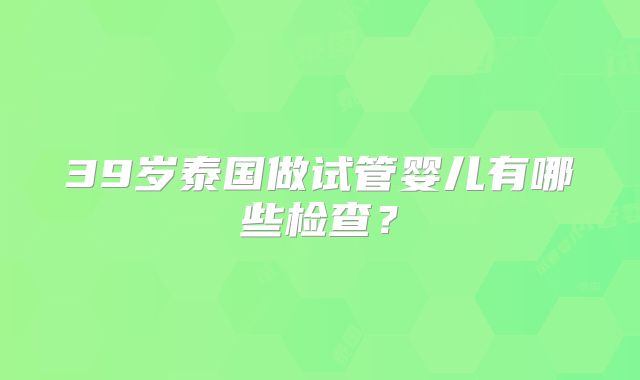 39岁泰国做试管婴儿有哪些检查？