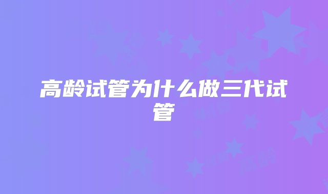 高龄试管为什么做三代试管