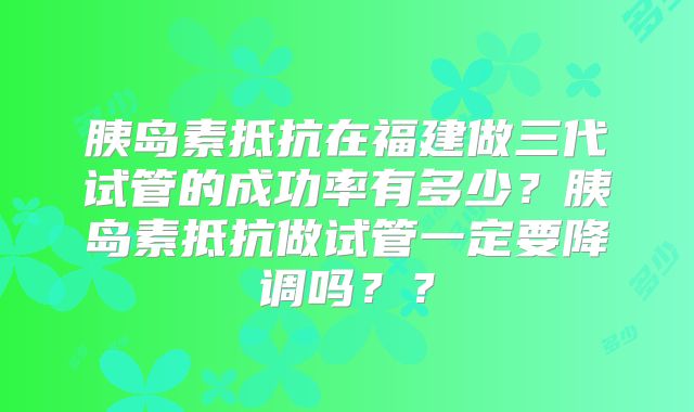 胰岛素抵抗在福建做三代试管的成功率有多少？胰岛素抵抗做试管一定要降调吗？？