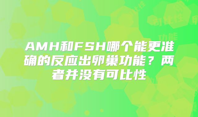 AMH和FSH哪个能更准确的反应出卵巢功能？两者并没有可比性