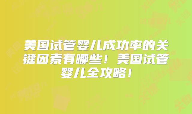 美国试管婴儿成功率的关键因素有哪些！美国试管婴儿全攻略！