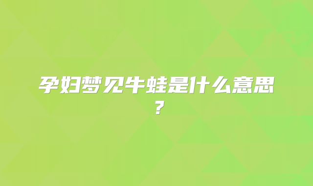 孕妇梦见牛蛙是什么意思？