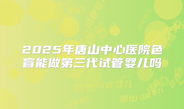 2025年唐山中心医院色盲能做第三代试管婴儿吗