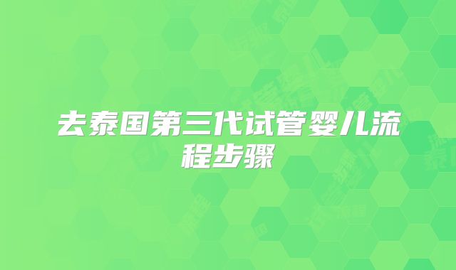 去泰国第三代试管婴儿流程步骤
