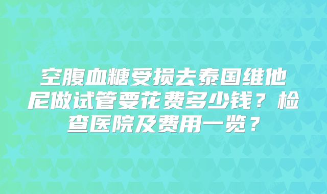 空腹血糖受损去泰国维他尼做试管要花费多少钱?检查医院及费用一览?