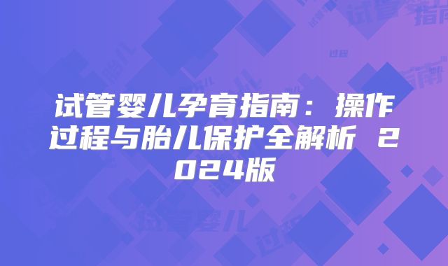 试管婴儿孕育指南：操作过程与胎儿保护全解析 2024版