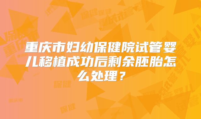 重庆市妇幼保健院试管婴儿移植成功后剩余胚胎怎么处理？