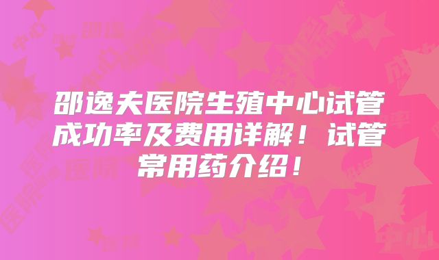 邵逸夫医院生殖中心试管成功率及费用详解!试管常用药介绍!