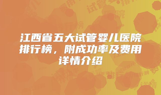 江西省五大试管婴儿医院排行榜，附成功率及费用详情介绍