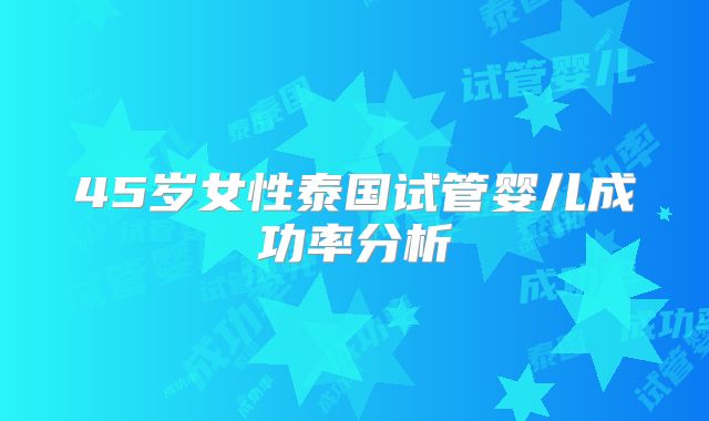 45岁女性泰国试管婴儿成功率分析