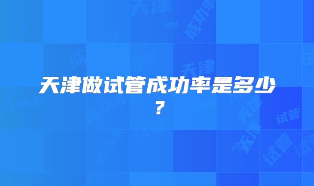 天津做试管成功率是多少？