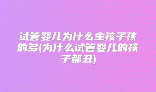 试管婴儿为什么生孩子孩的多(为什么试管婴儿的孩子都丑)