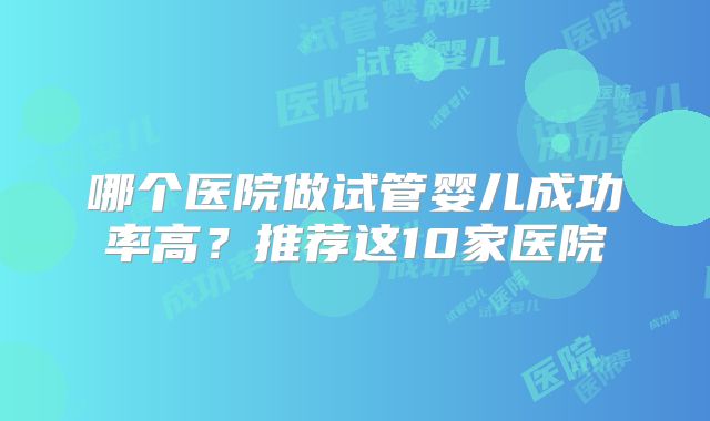 哪个医院做试管婴儿成功率高？推荐这10家医院