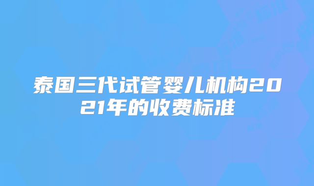 泰国三代试管婴儿机构2021年的收费标准