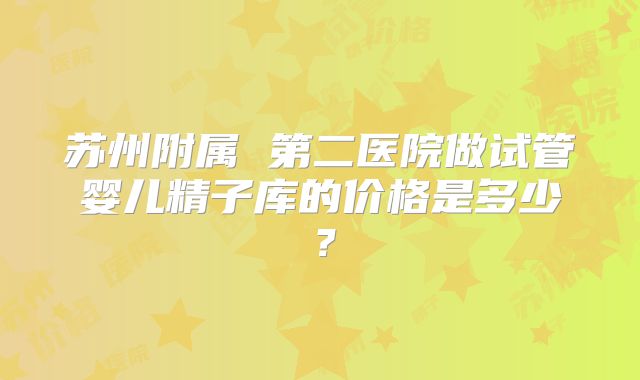 苏州附属 第二医院做试管婴儿精子库的价格是多少？