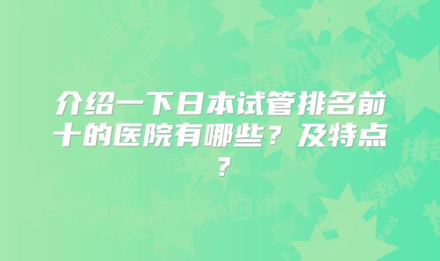 介绍一下日本试管排名前十的医院有哪些？及特点？